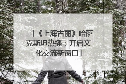 《上海古丽》哈萨克斯坦热播：开启文化交流新窗口