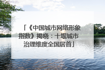 《中国城市网络形象指数》揭晓：十堰城市治理维度全国居首
