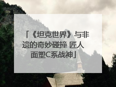 《坦克世界》与非遗的奇妙碰撞 匠人面塑C系战神