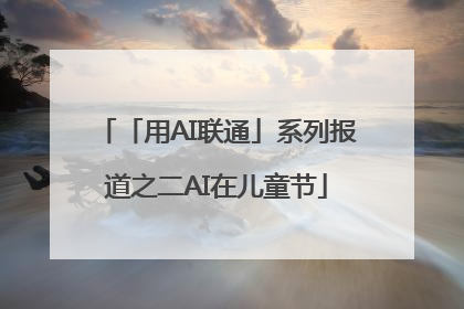 「用AI联通」系列报道之二AI在儿童节