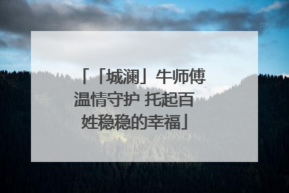 「城澜」牛师傅温情守护 托起百姓稳稳的幸福