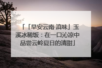 「早安云南·滇味」玉溪冰稀饭：在一口沁凉中品尝云岭夏日的清甜