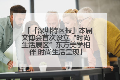 「深圳特区报」本届文博会首次设立“时尚生活展区”东方美学相伴 时尚生活呈现