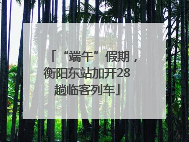 “端午”假期，衡阳东站加开28趟临客列车