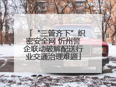“三管齐下”织密安全网 忻州警企联动破解配送行业交通治理难题