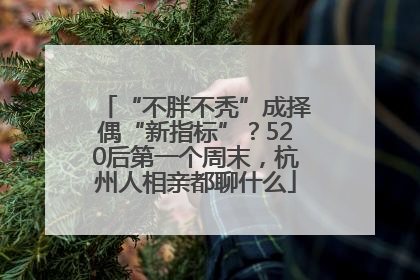 “不胖不秃”成择偶“新指标”？520后第一个周末，杭州人相亲都聊什么