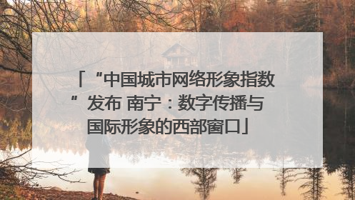 “中国城市网络形象指数”发布 南宁：数字传播与国际形象的西部窗口