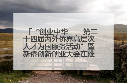 “创业中华——第二十四届海外侨界高层次人才为国服务活动”暨新侨创新创业大会在雄安新区开幕