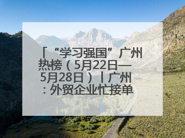 “学习强国”广州热榜（5月22日—5月28日）丨广州：外贸企业忙接单 港口码头忙出货