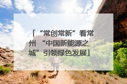 “常创常新”看常州 “中国新能源之城”引领绿色发展