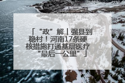 “政”解丨强县到稳村！河南17条硬核措施打通基层医疗“最后一公里”