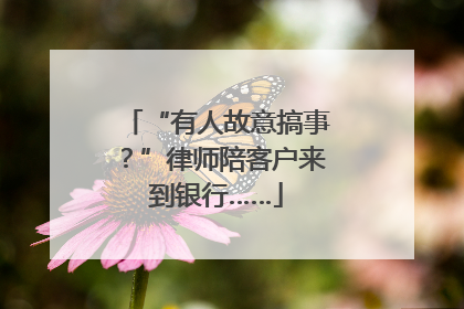 “有人故意搞事？”律师陪客户来到银行……