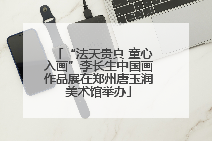 “法天贵真 童心入画”李长生中国画作品展在郑州唐玉润美术馆举办