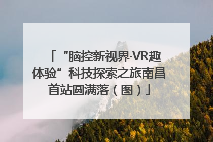 “脑控新视界·VR趣体验”科技探索之旅南昌首站圆满落（图）