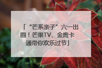 “芒系亲子”六一出圈！芒果TV、金鹰卡通带你欢乐过节