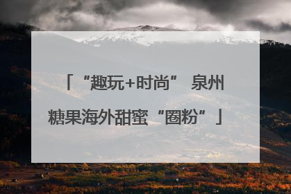 “趣玩+时尚” 泉州糖果海外甜蜜“圈粉”