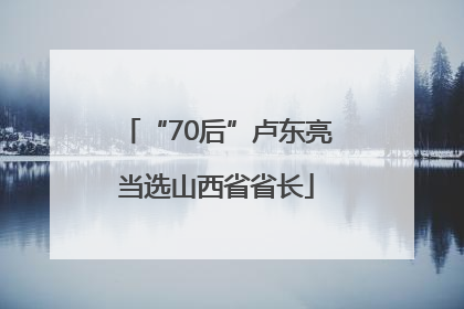 “70后”卢东亮当选山西省省长