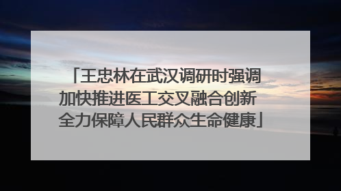 王忠林在武汉调研时强调 加快推进医工交叉融合创新 全力保障人民群众生命健康