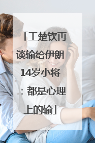王楚钦再谈输给伊朗14岁小将：都是心理上的输