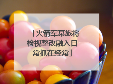 火箭军某旅将检视整改融入日常抓在经常