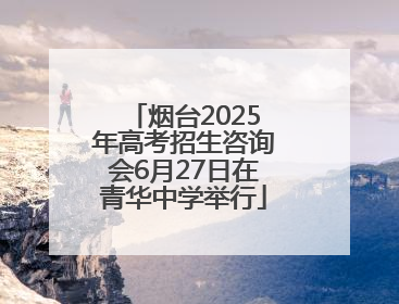烟台2025年高考招生咨询会6月27日在青华中学举行