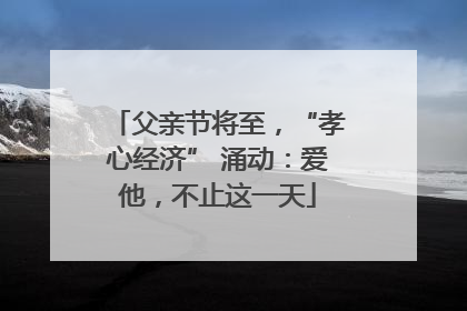 父亲节将至，“孝心经济” 涌动：爱他，不止这一天