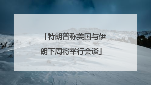 特朗普称美国与伊朗下周将举行会谈