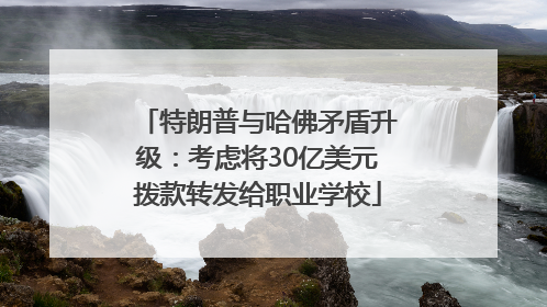 特朗普与哈佛矛盾升级：考虑将30亿美元拨款转发给职业学校