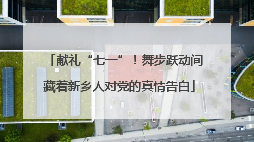 献礼“七一”！舞步跃动间藏着新乡人对党的真情告白