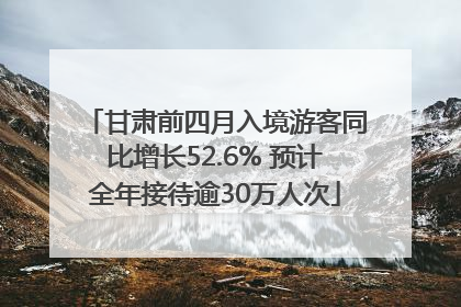 甘肃前四月入境游客同比增长52.6% 预计全年接待逾30万人次