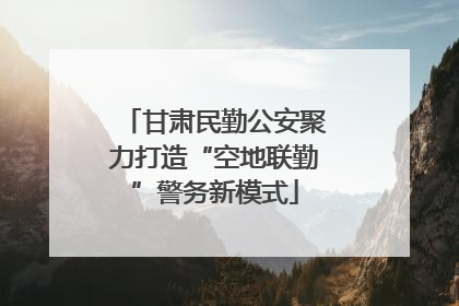 甘肃民勤公安聚力打造“空地联勤”警务新模式