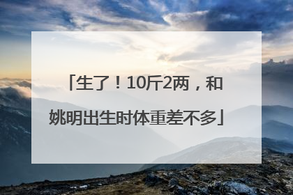 生了！10斤2两，和姚明出生时体重差不多