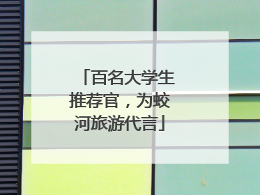 百名大学生推荐官，为蛟河旅游代言