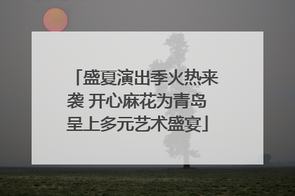 盛夏演出季火热来袭 开心麻花为青岛呈上多元艺术盛宴