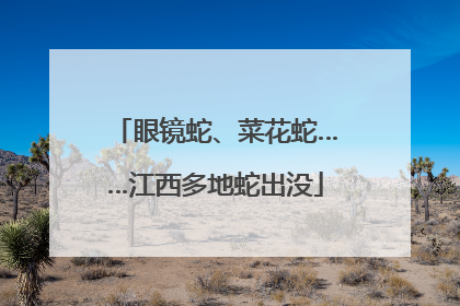 眼镜蛇、菜花蛇……江西多地蛇出没