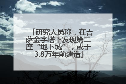 研究人员称，在吉萨金字塔下发现第二座“地下城”，或于3.8万年前建造