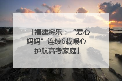 福建将乐：“爱心妈妈”连续6载暖心护航高考家庭