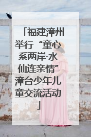 福建漳州举行“童心系两岸·水仙连亲情”漳台少年儿童交流活动