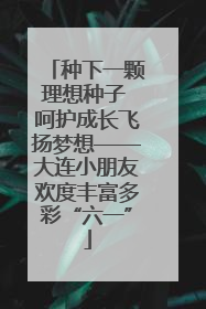 种下一颗理想种子 呵护成长飞扬梦想——大连小朋友欢度丰富多彩“六一”