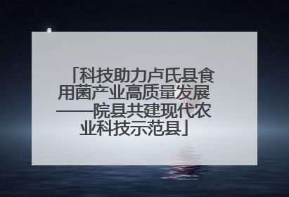 科技助力卢氏县食用菌产业高质量发展——院县共建现代农业科技示范县