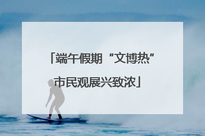 端午假期“文博热” 市民观展兴致浓