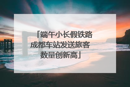 端午小长假铁路成都车站发送旅客数量创新高