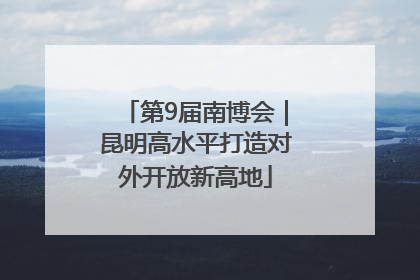 第9届南博会｜昆明高水平打造对外开放新高地