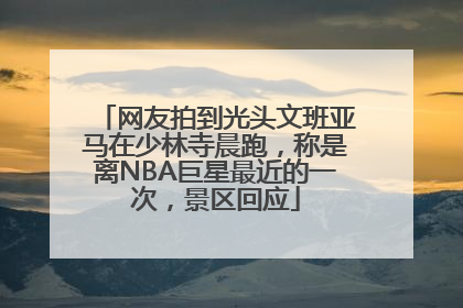 网友拍到光头文班亚马在少林寺晨跑，称是离NBA巨星最近的一次，景区回应
