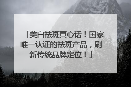 美白祛斑真心话！国家唯一认证的祛斑产品，刷新传统品牌定位！