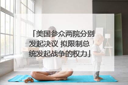 美国参众两院分别发起决议 拟限制总统发起战争的权力