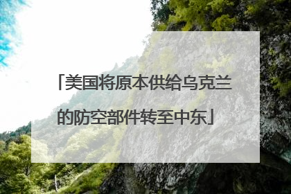 美国将原本供给乌克兰的防空部件转至中东