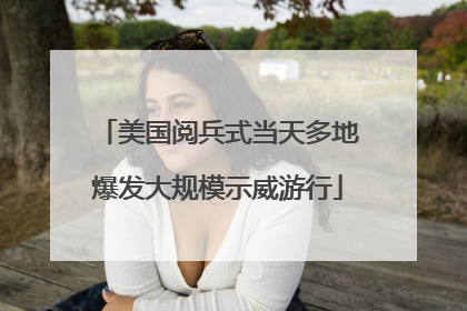 美国阅兵式当天多地爆发大规模示威游行