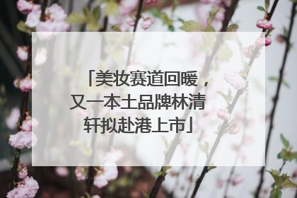 美妆赛道回暖，又一本土品牌林清轩拟赴港上市