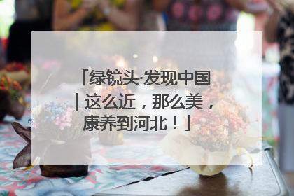 绿镜头·发现中国｜这么近，那么美，康养到河北！